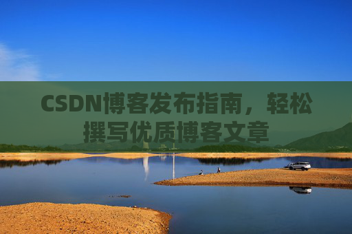 CSDN博客发布指南，轻松撰写优质博客文章